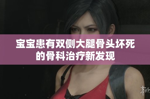 宝宝患有双侧大腿骨头坏死的骨科治疗新发现
