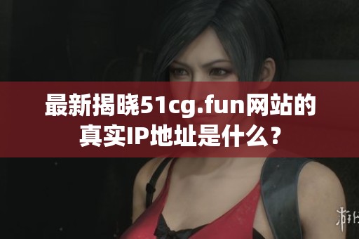 最新揭晓51cg.fun网站的真实IP地址是什么？