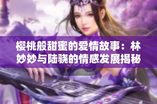 樱桃般甜蜜的爱情故事：林妙妙与陆骁的情感发展揭秘