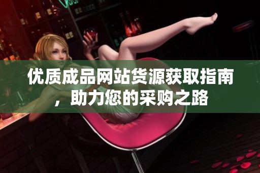 优质成品网站货源获取指南，助力您的采购之路
