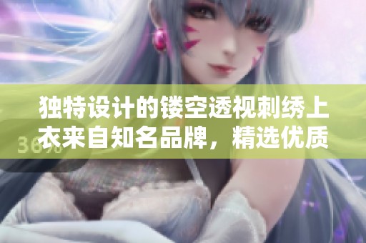 独特设计的镂空透视刺绣上衣来自知名品牌，精选优质材料打造时尚潮流穿搭选择