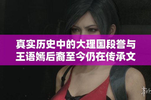 真实历史中的大理国段誉与王语嫣后裔至今仍在传承文化与传奇故事