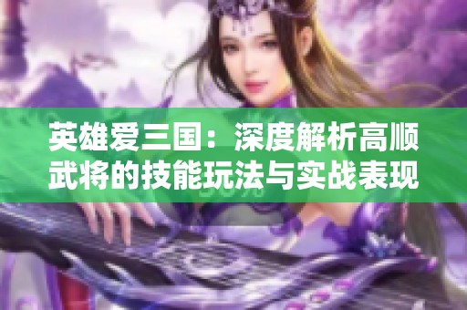 英雄爱三国：深度解析高顺武将的技能玩法与实战表现全方位攻略
