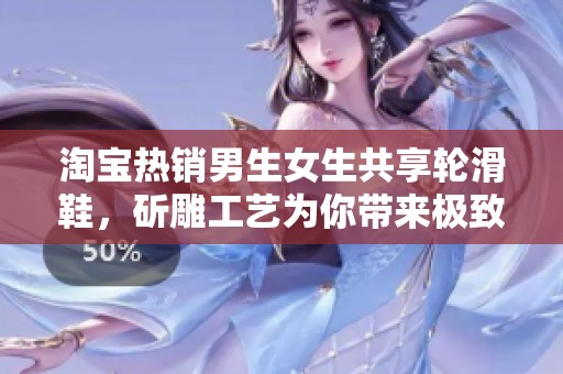 淘宝热销男生女生共享轮滑鞋，斫雕工艺为你带来极致体验与乐趣