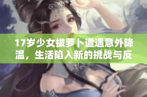17岁少女拔萝卜遭遇意外降温，生活陷入新的挑战与反思