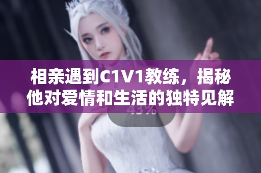 相亲遇到C1V1教练，揭秘他对爱情和生活的独特见解