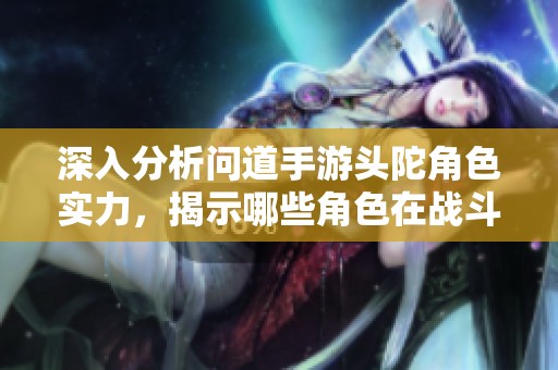 深入分析问道手游头陀角色实力，揭示哪些角色在战斗中更具优势和威胁性