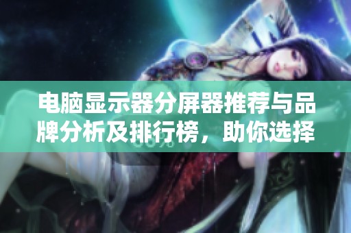 电脑显示器分屏器推荐与品牌分析及排行榜，助你选择最佳显示器配件
