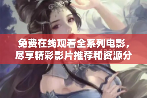 免费在线观看全系列电影，尽享精彩影片推荐和资源分享