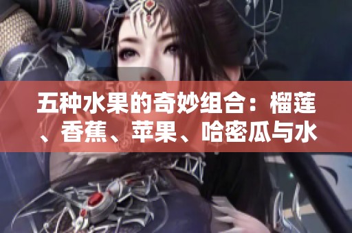 五种水果的奇妙组合：榴莲、香蕉、苹果、哈密瓜与水蜜桃的美味之旅