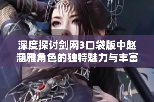 深度探讨剑网3口袋版中赵涵雅角色的独特魅力与丰富背景故事解析