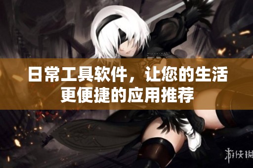 日常工具软件，让您的生活更便捷的应用推荐