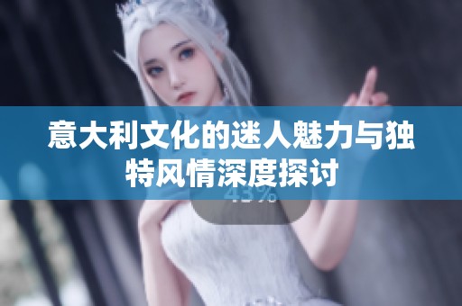 意大利文化的迷人魅力与独特风情深度探讨