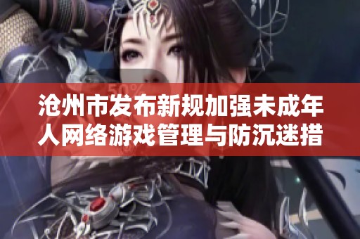 沧州市发布新规加强未成年人网络游戏管理与防沉迷措施以保护青少年健康成长