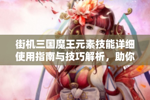 街机三国魔王元素技能详细使用指南与技巧解析，助你提升游戏玩法体验