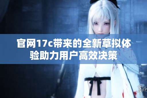 官网17c带来的全新草拟体验助力用户高效决策