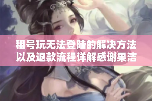 租号玩无法登陆的解决方法以及退款流程详解感谢果洁租号网的支持