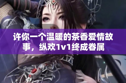 许你一个温暖的茶香爱情故事，纵欢1v1终成眷属