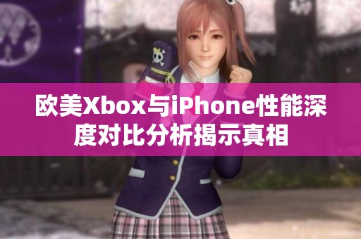 欧美Xbox与iPhone性能深度对比分析揭示真相