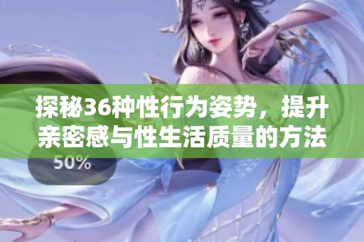探秘36种性行为姿势，提升亲密感与性生活质量的方法