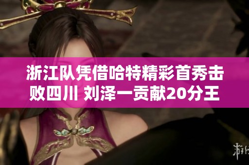 浙江队凭借哈特精彩首秀击败四川 刘泽一贡献20分王奕博添18分