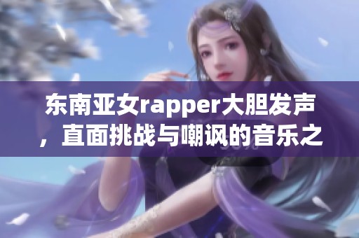 东南亚女rapper大胆发声，直面挑战与嘲讽的音乐之路