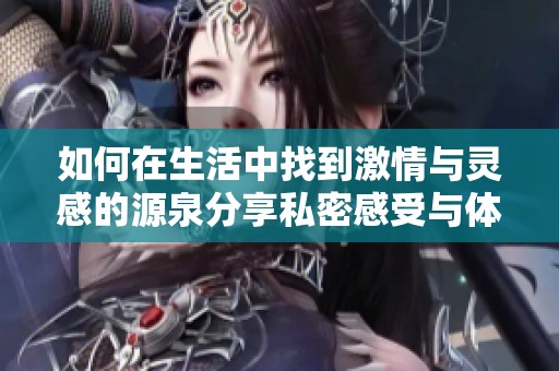 如何在生活中找到激情与灵感的源泉分享私密感受与体验