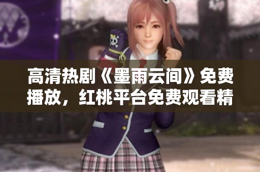 高清热剧《墨雨云间》免费播放，红桃平台免费观看精彩剧集