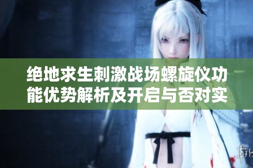 绝地求生刺激战场螺旋仪功能优势解析及开启与否对实战的影响探讨