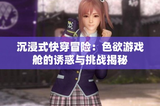 沉浸式快穿冒险：色欲游戏舱的诱惑与挑战揭秘