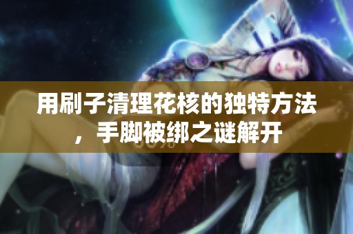 用刷子清理花核的独特方法，手脚被绑之谜解开