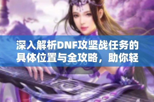 深入解析DNF攻坚战任务的具体位置与全攻略，助你轻松通关莱克挑战