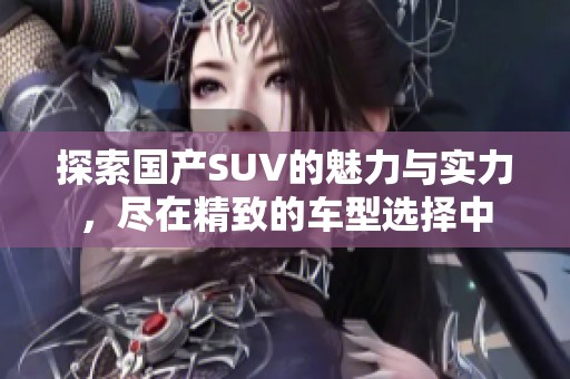 探索国产SUV的魅力与实力，尽在精致的车型选择中