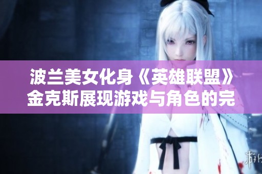 波兰美女化身《英雄联盟》金克斯展现游戏与角色的完美交融体验