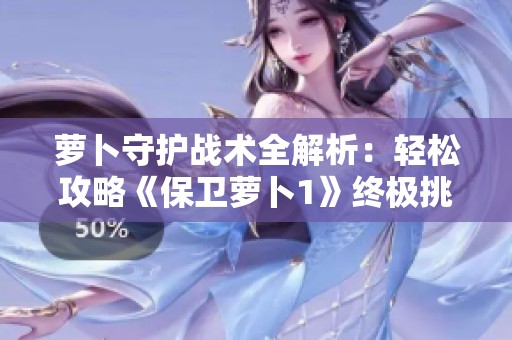 萝卜守护战术全解析：轻松攻略《保卫萝卜1》终极挑战每一关卡攻略宝典