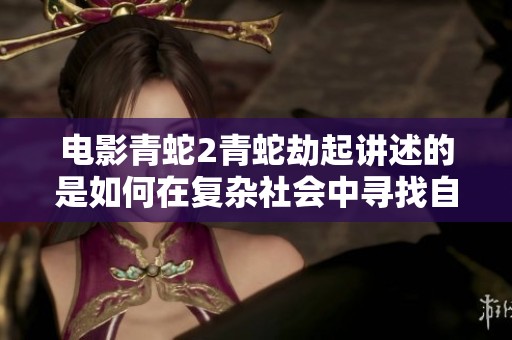 电影青蛇2青蛇劫起讲述的是如何在复杂社会中寻找自我与爱的故事