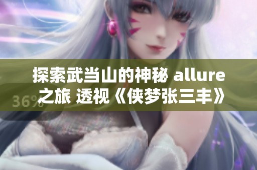 探索武当山的神秘 allure 之旅 透视《侠梦张三丰》背后的文化魅力与故事