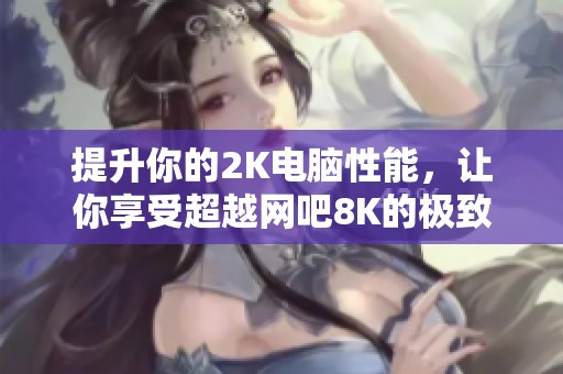 提升你的2K电脑性能，让你享受超越网吧8K的极致游戏体验