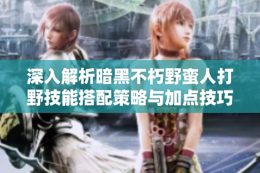 深入解析暗黑不朽野蛮人打野技能搭配策略与加点技巧的全面指南
