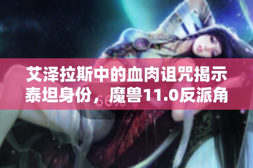 艾泽拉斯中的血肉诅咒揭示泰坦身份，魔兽11.0反派角色的崭新分析与解读