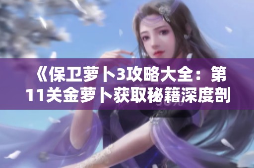 《保卫萝卜3攻略大全：第11关金萝卜获取秘籍深度剖析与实用技巧分享》