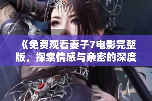 《免费观看妻子7电影完整版，探索情感与亲密的深度体验》