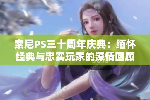 索尼PS三十周年庆典：缅怀经典与忠实玩家的深情回顾