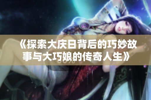 《探索大庆日背后的巧妙故事与大巧娘的传奇人生》