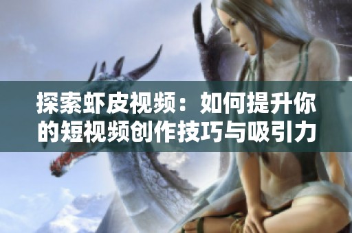 探索虾皮视频：如何提升你的短视频创作技巧与吸引力
