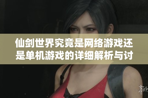 仙剑世界究竟是网络游戏还是单机游戏的详细解析与讨论