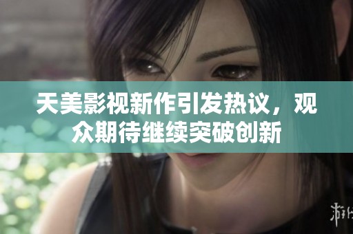 天美影视新作引发热议，观众期待继续突破创新