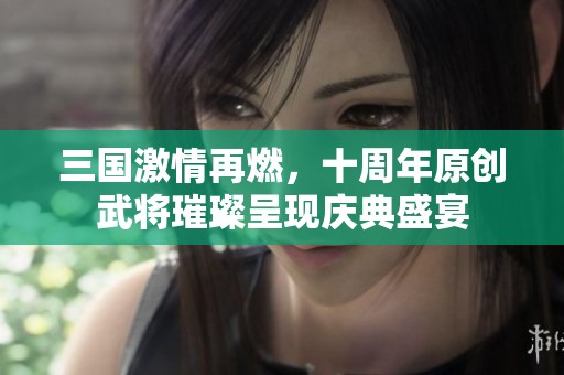 三国激情再燃，十周年原创武将璀璨呈现庆典盛宴