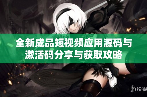 全新成品短视频应用源码与激活码分享与获取攻略