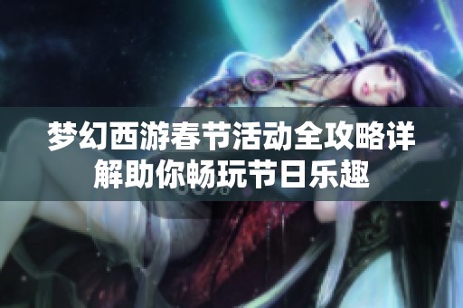 梦幻西游春节活动全攻略详解助你畅玩节日乐趣